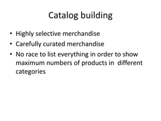 Catalog building
• Highly selective merchandise
• Carefully curated merchandise
• No race to list everything in order to show
maximum numbers of products in different
categories
 