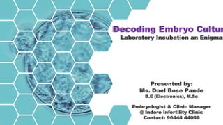Decoding Embryo Cultur
Laboratory Incubation an Enigma
Presented by:
Ms. Doel Bose Pande
B.E (Electronics), M.Sc
Embryologist & Clinic Manager
@ Indore Infertility Clinic
Contact: 96444 44066
 