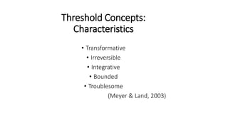 Threshold Concepts:
Characteristics
• Transformative
• Irreversible
• Integrative
• Bounded
• Troublesome
(Meyer & Land, 2...