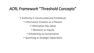 ACRL Framework “Threshold Concepts”
• Authority Is Constructed and Contextual
• Information Creation as a Process
• Inform...
