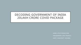 DECODING GOVERNMENT OF INDIA
20LAKH CRORE COVID PACKAGE
NAME: JITHO MONACHAN
MBA(BANKING AND FINANCE)
AMITY UNIVERSITY, MUMBAI
 
