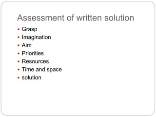Assessment of written solution
 Grasp
 Imagination
 Aim
 Priorities
 Resources
 Time and space
 solution
 