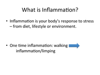 What	
  is	
  InﬂammaLon?	
  
•  InﬂammaLon	
  is	
  your	
  body’s	
  response	
  to	
  stress	
  
–	
  from	
  diet,	
  lifestyle	
  or	
  environment.	
  
	
  
	
  
•  One	
  Lme	
  inﬂammaLon:	
  walking	
   	
  
	
  inﬂammaLon/limping	
  
	
  	
  
 