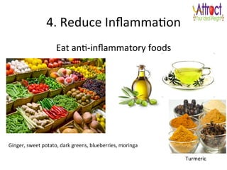 4.	
  Reduce	
  InﬂammaLon	
  
Eat	
  anL-­‐inﬂammatory	
  foods	
  
	
  
Ginger,	
  sweet	
  potato,	
  dark	
  greens,	
  blueberries,	
  moringa	
  
Turmeric	
  
 