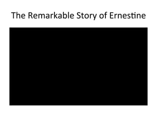 The	
  Remarkable	
  Story	
  of	
  ErnesLne	
  
 