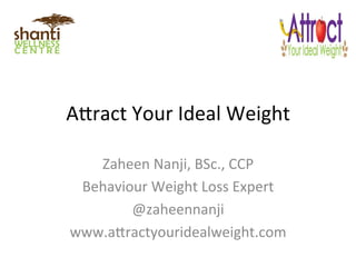 A"ract	
  Your	
  Ideal	
  Weight	
  
Zaheen	
  Nanji,	
  BSc.,	
  CCP	
  
Behaviour	
  Weight	
  Loss	
  Expert	
  
@zaheennanji	
  
www.a"ractyouridealweight.com	
  
	
  
 