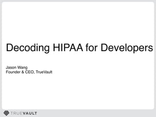 Decoding HIPAA for Developers!
Jason Wang!
Founder & CEO, TrueVault!
 