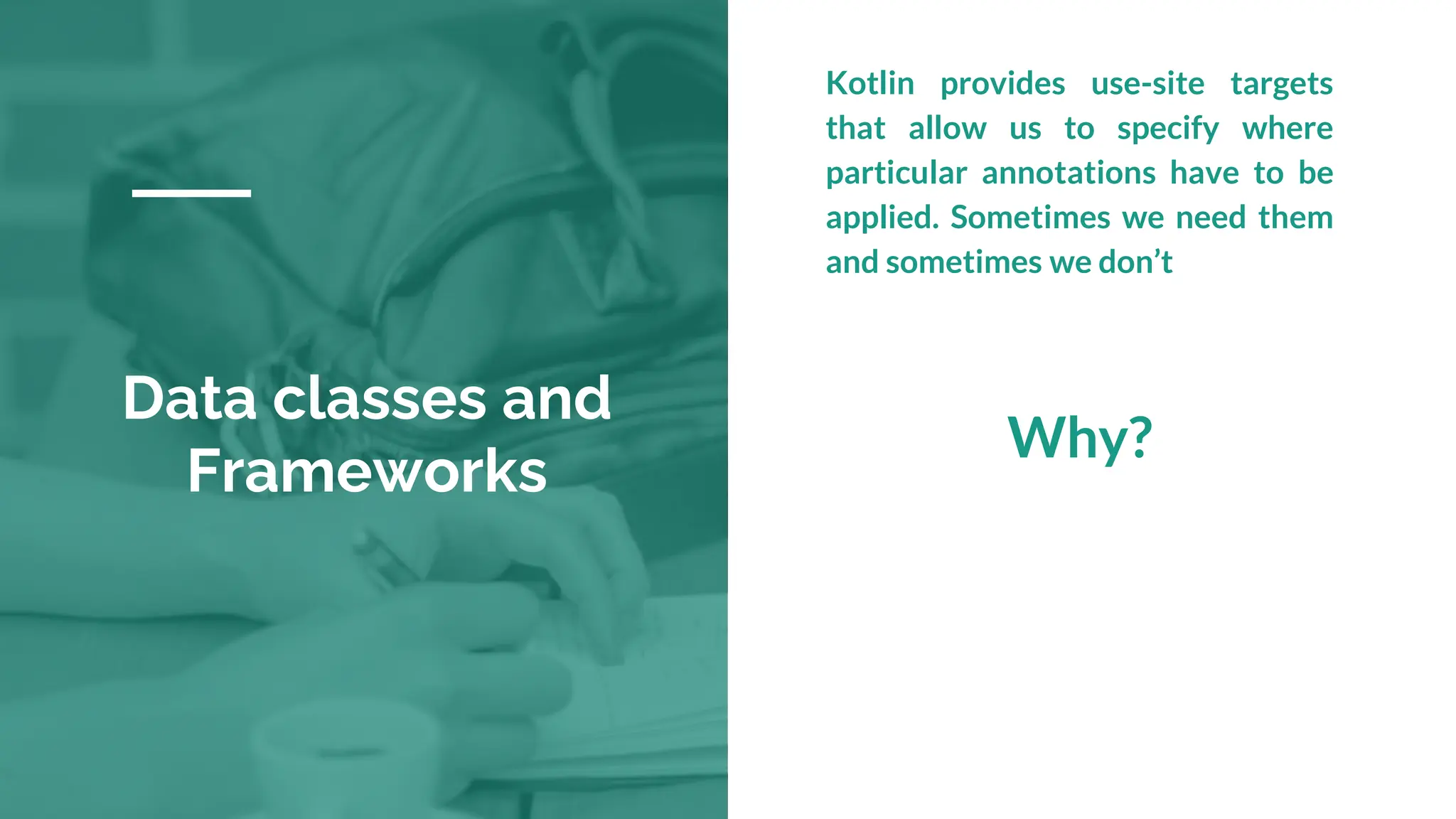 Data classes and
Frameworks
Kotlin provides use-site targets
that allow us to specify where
particular annotations have to be
applied. Sometimes we need them
and sometimes we don’t
Why?
 