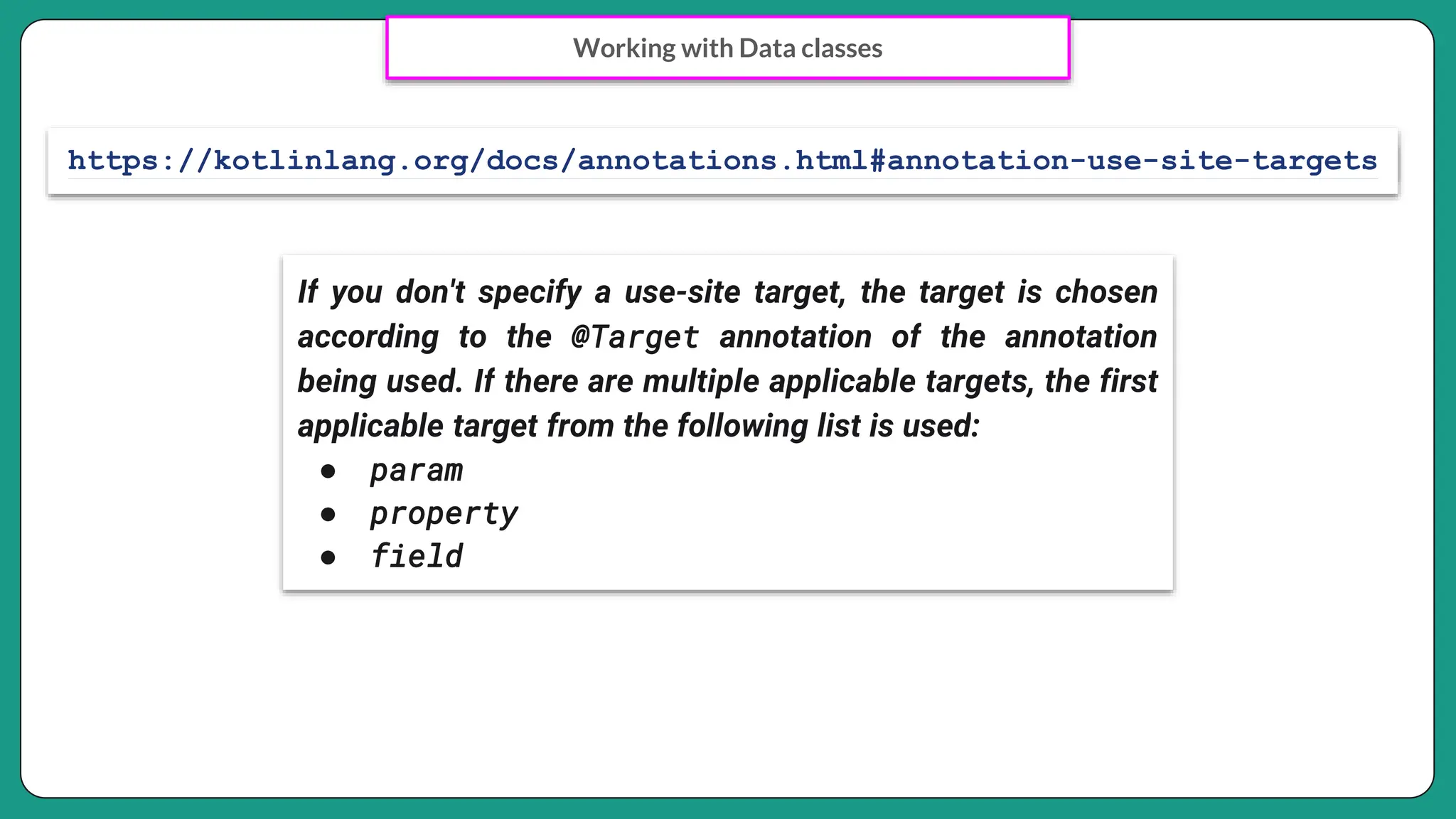 Working with Data classes
https://kotlinlang.org/docs/annotations.html#annotation-use-site-targets
If you don't specify a use-site target, the target is chosen
according to the @Target annotation of the annotation
being used. If there are multiple applicable targets, the first
applicable target from the following list is used:
● param
● property
● field
 