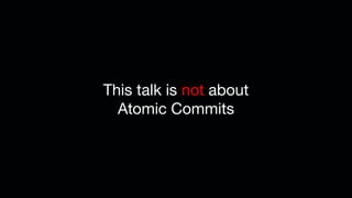 This talk is not about
Atomic Commits
 