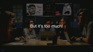 But it’s too much!
 