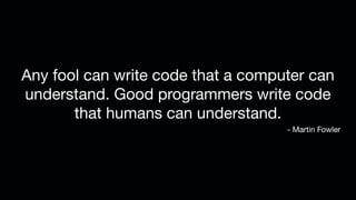 Any fool can write code that a computer can
understand. Good programmers write code
that humans can understand.
- Martin Fowler
 