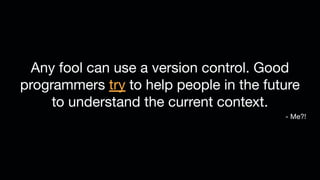 Any fool can use a version control. Good
programmers try to help people in the future
to understand the current context.
- Me?!
 