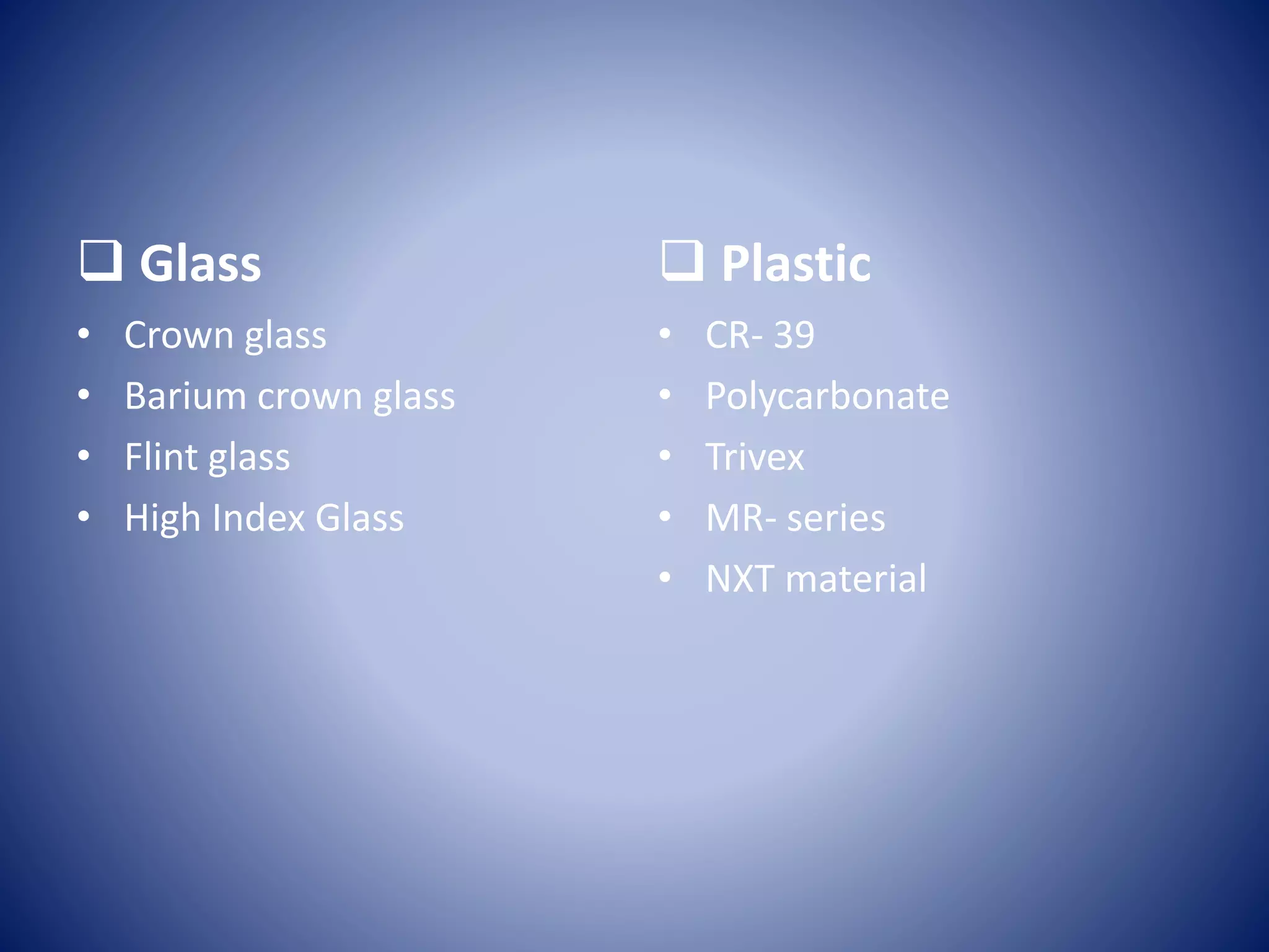  Glass
• Crown glass
• Barium crown glass
• Flint glass
• High Index Glass
 Plastic
• CR- 39
• Polycarbonate
• Trivex
• MR- series
• NXT material
 