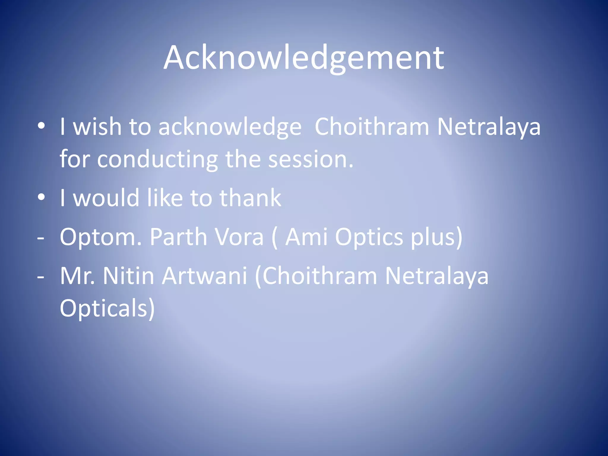 Acknowledgement
• I wish to acknowledge Choithram Netralaya
for conducting the session.
• I would like to thank
- Optom. Parth Vora ( Ami Optics plus)
- Mr. Nitin Artwani (Choithram Netralaya
Opticals)
 