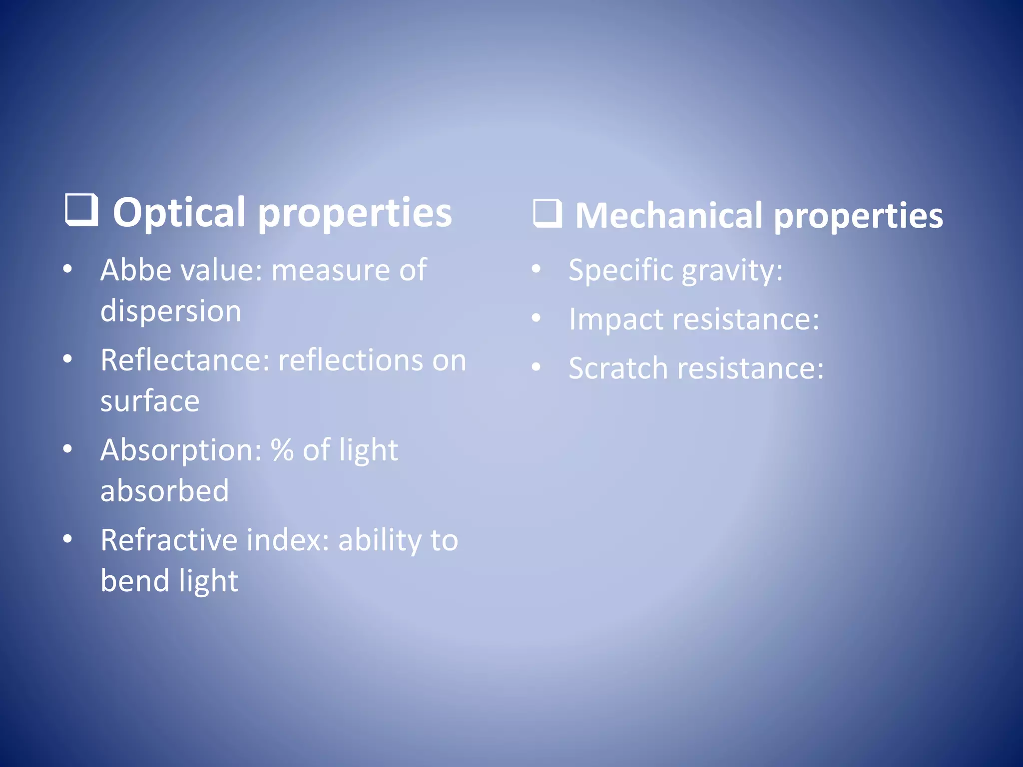  Optical properties
• Abbe value: measure of
dispersion
• Reflectance: reflections on
surface
• Absorption: % of light
absorbed
• Refractive index: ability to
bend light
 Mechanical properties
• Specific gravity:
• Impact resistance:
• Scratch resistance:
 
