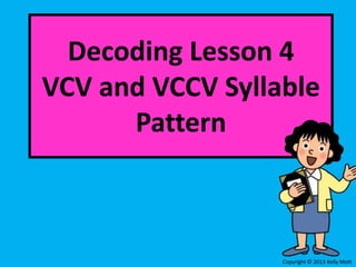 Decoding Lesson 4
VCV and VCCV Syllable
Pattern
Copyright © 2013 Kelly Mott
 