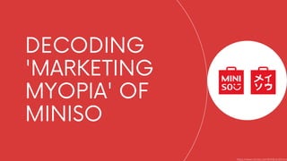 DECODING
'MARKETING
MYOPIA' OF
MINISO
https://www.miniso.com/EN/Brand/Intro
 