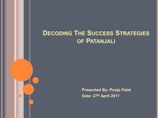 DECODING THE SUCCESS STRATEGIES
OF PATANJALI
Presented By- Pooja Patel
Date: 27th April 2017
 