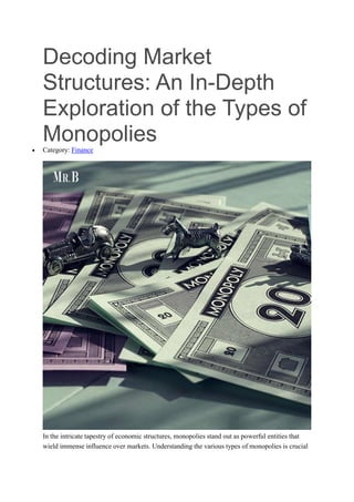 Decoding Market
Structures: An In-Depth
Exploration of the Types of
Monopolies
 Category: Finance
In the intricate tapestry of economic structures, monopolies stand out as powerful entities that
wield immense influence over markets. Understanding the various types of monopolies is crucial
 
