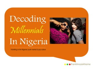 franklinozekhome
Decoding
Millennials
In Nigeria
Abriefing on the Nigerian youth market & pop-culture
 