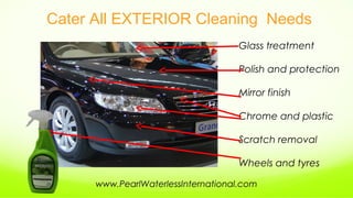 Glass treatment
Polish and protection
Mirror finish
Chrome and plastic
Scratch removal
Wheels and tyres
Cater All EXTERIOR Cleaning Needs
www.PearlWaterlessInternational.com
 