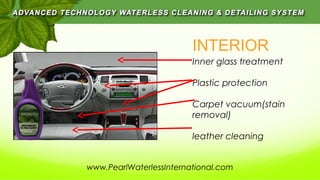 INTERIOR
Inner glass treatment
Plastic protection
Carpet vacuum(stain
removal)
leather cleaning
www.PearlWaterlessInternational.com
 