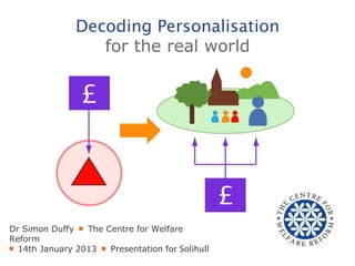 Decoding Personalisation
                  for the real world




Dr Simon Duffy ￭ The Centre for Welfare
Reform
￭ 14th January 2013 ￭ Presentation for Solihull
 