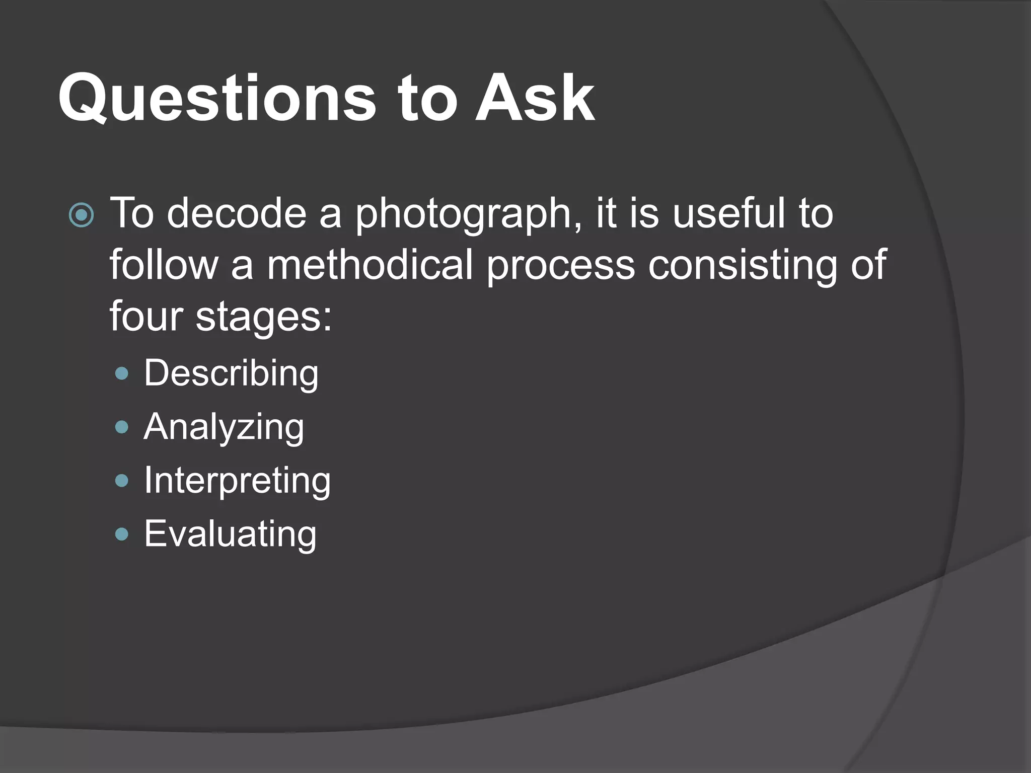 Questions to Ask
   To decode a photograph, it is useful to
    follow a methodical process consisting of
    four stages:
     Describing
     Analyzing
     Interpreting
     Evaluating
 