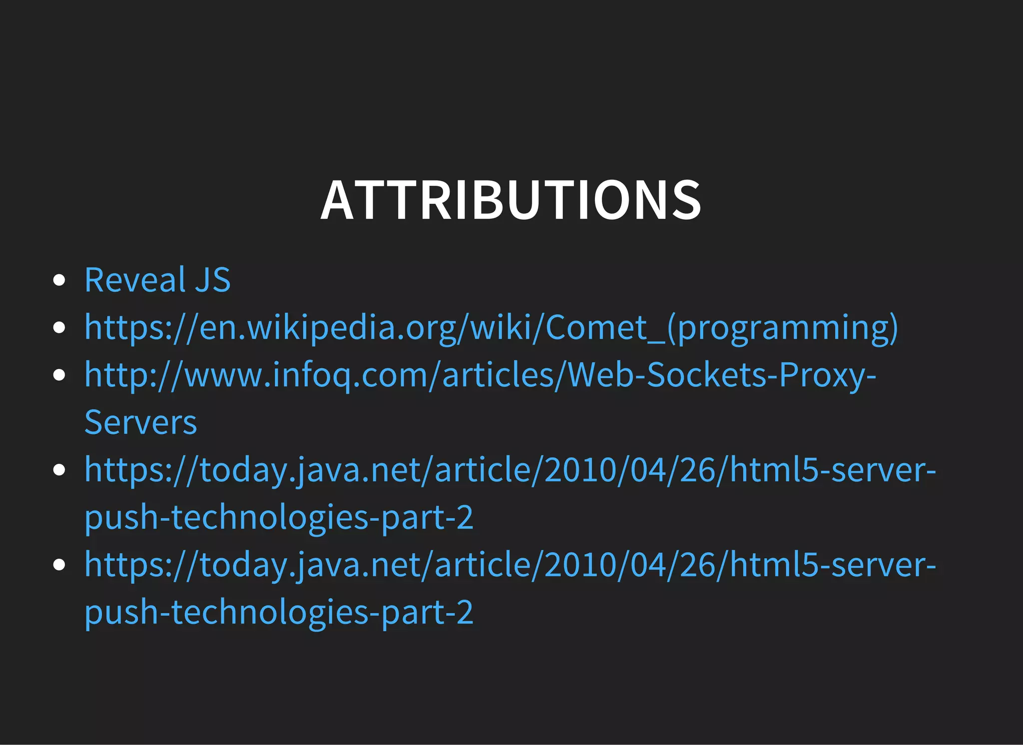 ATTRIBUTIONS
Reveal JS
https://en.wikipedia.org/wiki/Comet_(programming)
http://www.infoq.com/articles/Web-Sockets-Proxy-
Servers
https://today.java.net/article/2010/04/26/html5-server-
push-technologies-part-2
https://today.java.net/article/2010/04/26/html5-server-
push-technologies-part-2
 