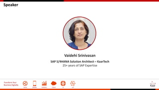 Transform Your
Business Digitally
Social Mobile Analytics Cloud AI IoT
Speaker
Vaidehi Srinivasan
SAP S/4HANA Solution Architect – KaarTech
25+ years of SAP Expertise
 