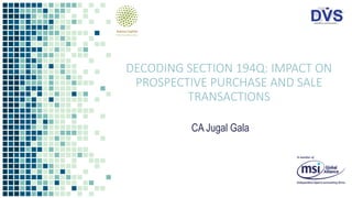 DECODING SECTION 194Q: IMPACT ON
PROSPECTIVE PURCHASE AND SALE
TRANSACTIONS
CA Jugal Gala
 