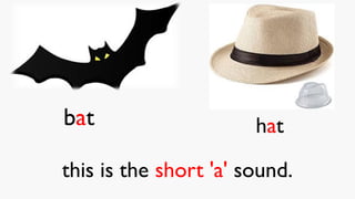 bat
this is the short 'a' sound.
hat
 