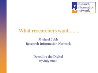 What researchers want…….. Michael Jubb Research Information Network Decoding the Digital 27 July 2010 