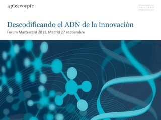 www.piecepie.com
                                              T- (+34) 93 218 38 20
                                               info@piecepie.com




Descodificando el ADN de la innovación
Forum Mastercard 2011, Madrid 27 septiembre
 