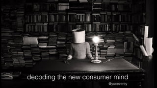 decoding the new consumer mind
@yucezerey
 