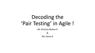 Decoding the
‘Pair Testing’ in Agile !
Mr. Krishna Mohan K
&
Ms. Rama K
 
