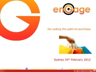De-coding the path-to-purchase




                                                         Sydney 24th February 2012


www.engageconsultants.com   www.facebook.com/engageTheExperts      http://twitter.com/#!/ShopperExperts
 