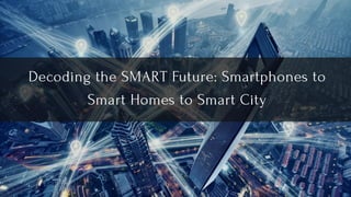 Decoding the SMART Future: Smartphones to
Smart Homes to Smart City
 