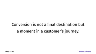 Conversion is not a ﬁnal destination but
a moment in a customer’s journey.
 
