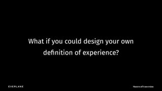 What if you could design your own
deﬁnition of experience?
 