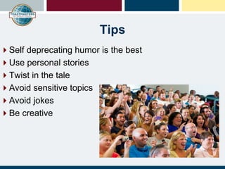 Tips
Self deprecating humor is the best
Use personal stories
Twist in the tale
Avoid sensitive topics
Avoid jokes
Be creative
 