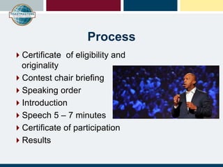 Process
Certificate of eligibility and
originality
Contest chair briefing
Speaking order
Introduction
Speech 5 – 7 minutes
Certificate of participation
Results
 