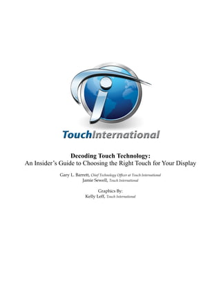 Decoding Touch Technology:
An Insider’s Guide to Choosing the Right Touch for Your Display
            Gary L. Barrett, Chief Technology Officer at Touch International
                       Jamie Sewell, Touch International

                                   Graphics By:
                            Kelly Leff, Touch International
 