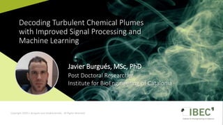 Javier Burgués, MSc, PhD
Decoding Turbulent Chemical Plumes
with Improved Signal Processing and
Machine Learning
Post Doctoral Researcher
Institute for BioEngineering of Catalonia
Copyright 2020 J. Burgués and InsideScientific. All Rights Reserved.
 
