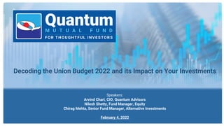 Decoding the Union Budget 2022 and its Impact on Your Investments
Speakers:
Arvind Chari, CIO, Quantum Advisors
Nilesh Shetty, Fund Manager, Equity
Chirag Mehta, Senior Fund Manager, Alternative Investments
February 4, 2022
1
 