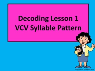 Decoding Lesson 1
VCV Syllable Pattern
Copyright © 2013 Kelly Mott
 