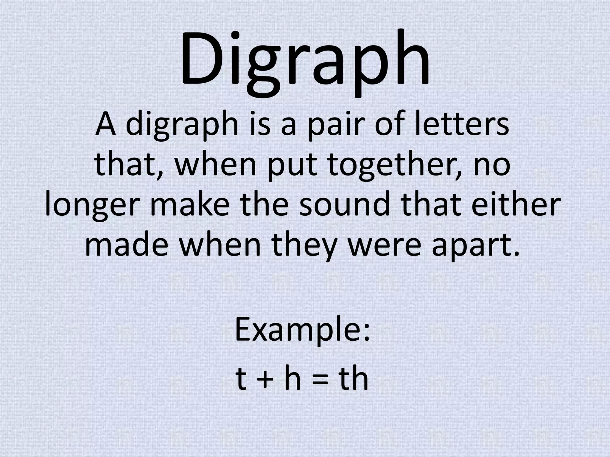 DigraphA digraph is a pair of letters that, when put together, no longer make the sound that either made when they were apart.Example:   t + h = th