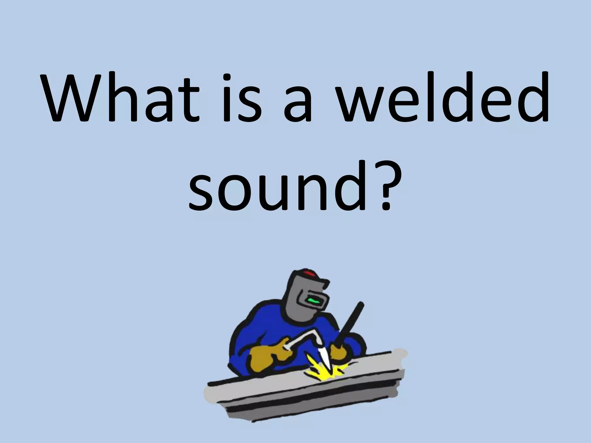 What is a welded sound?