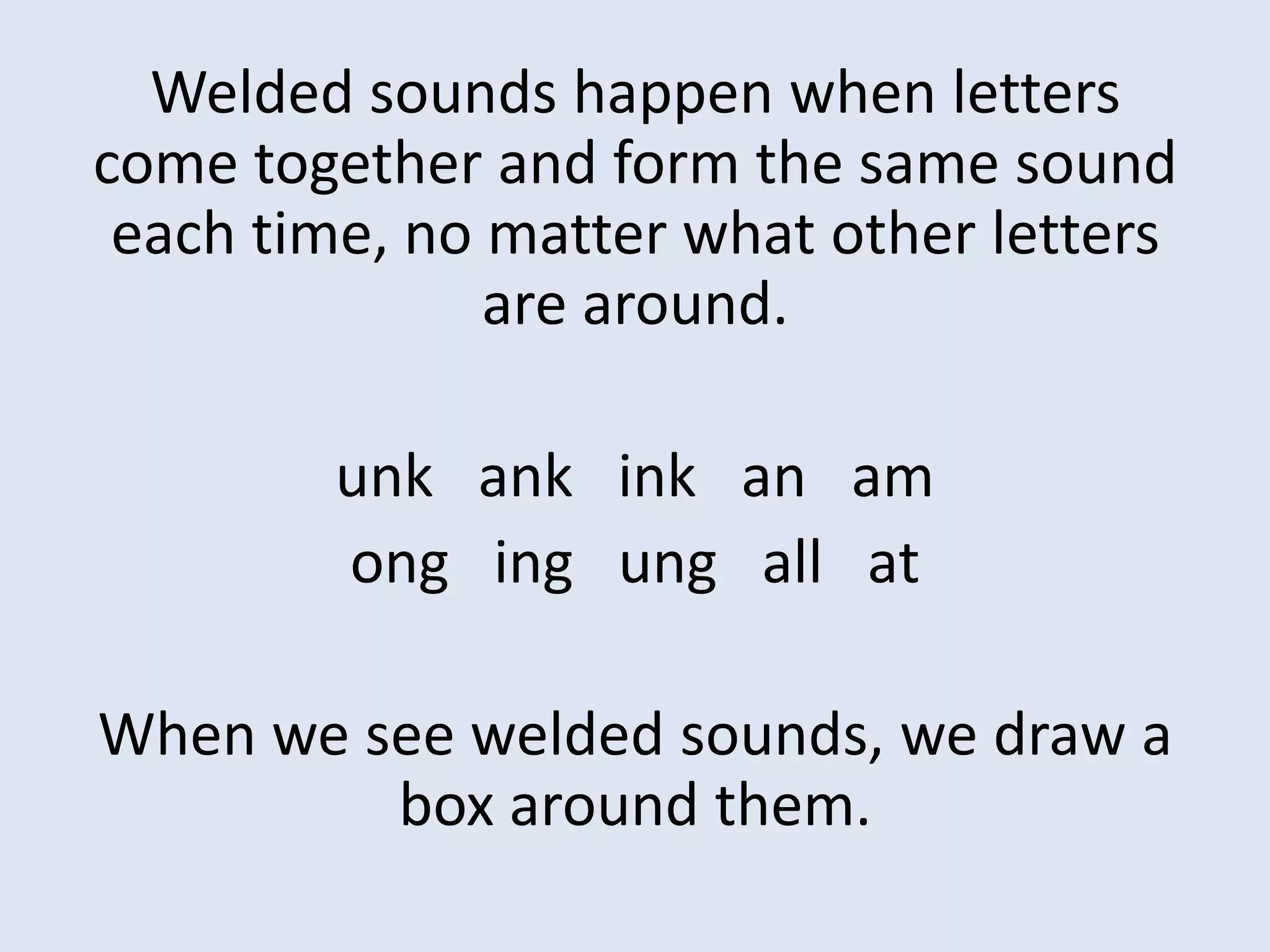 Welded sounds happen when letters come together and form the same sound each time, no matter what other letters are around.unkank   ink   an   am   ongingung   all   at   When we see welded sounds, we draw a box around them.